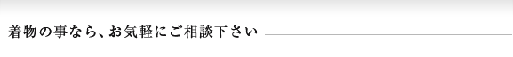 着物の事なら、お気軽にご相談下さい。